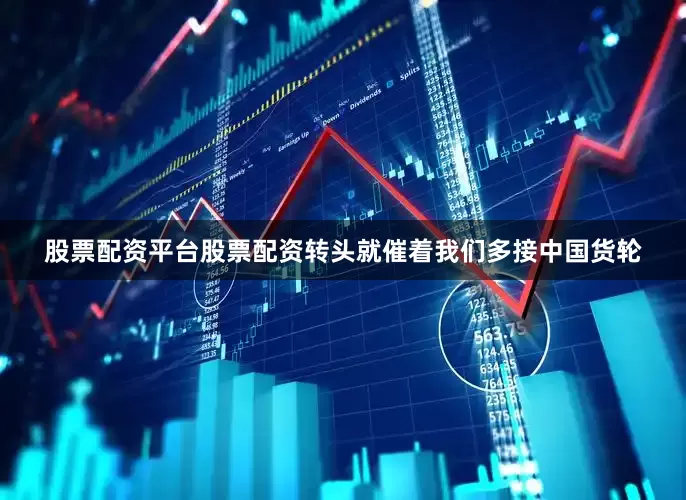 股票配资平台股票配资转头就催着我们多接中国货轮