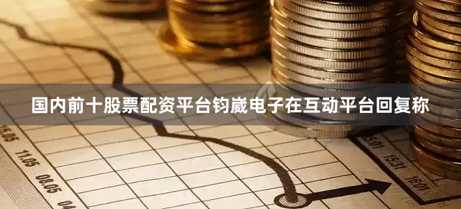 国内前十股票配资平台钧崴电子在互动平台回复称
