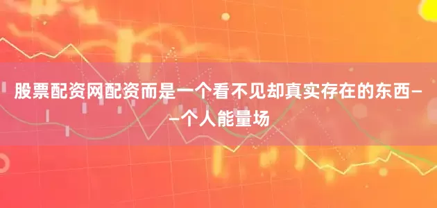 股票配资网配资而是一个看不见却真实存在的东西——个人能量场