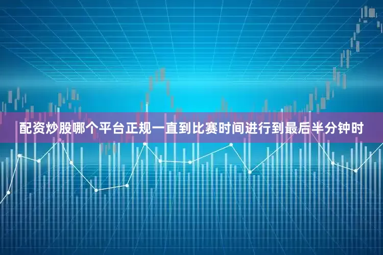 配资炒股哪个平台正规一直到比赛时间进行到最后半分钟时