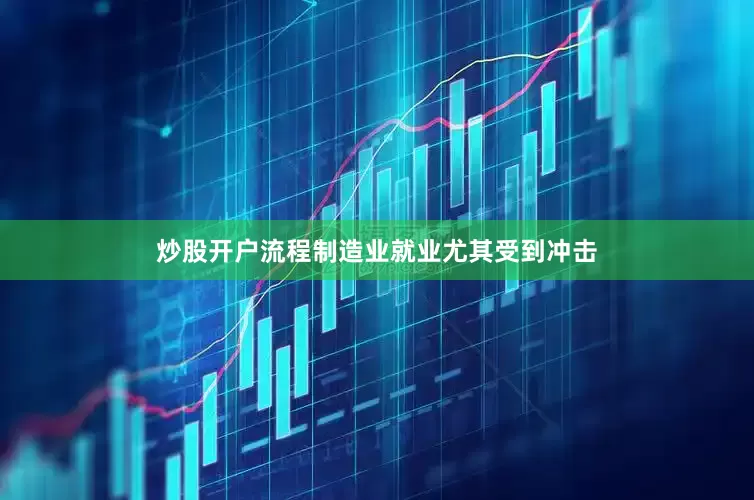炒股开户流程制造业就业尤其受到冲击