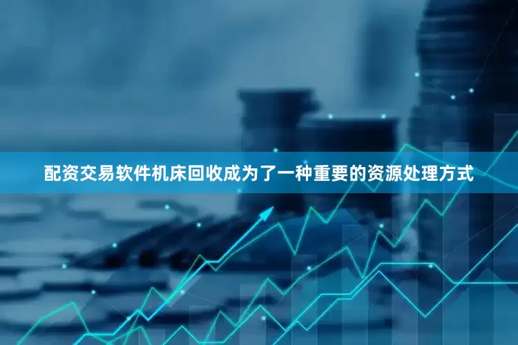 配资交易软件机床回收成为了一种重要的资源处理方式
