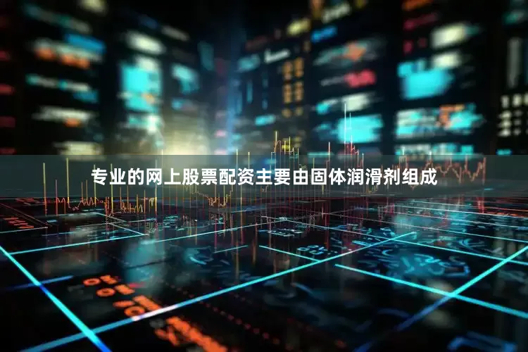 专业的网上股票配资主要由固体润滑剂组成
