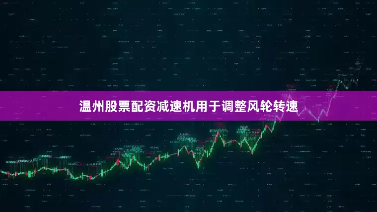 温州股票配资减速机用于调整风轮转速