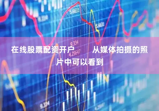 在线股票配资开户        从媒体拍摄的照片中可以看到
