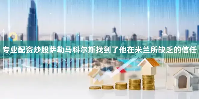 专业配资炒股萨勒马科尔斯找到了他在米兰所缺乏的信任